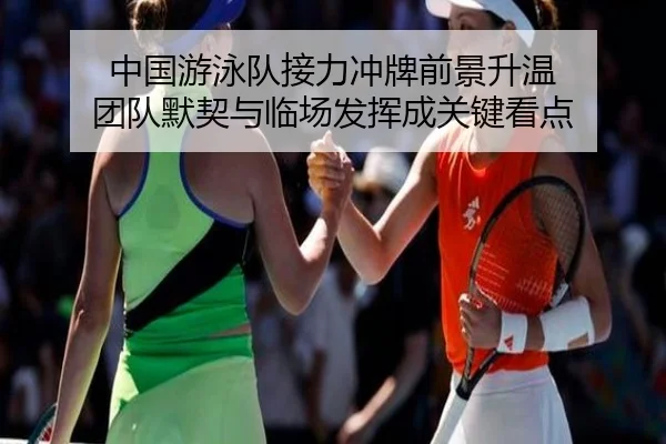 中国游泳队接力冲牌前景升温 团队默契与临场发挥成关键看点