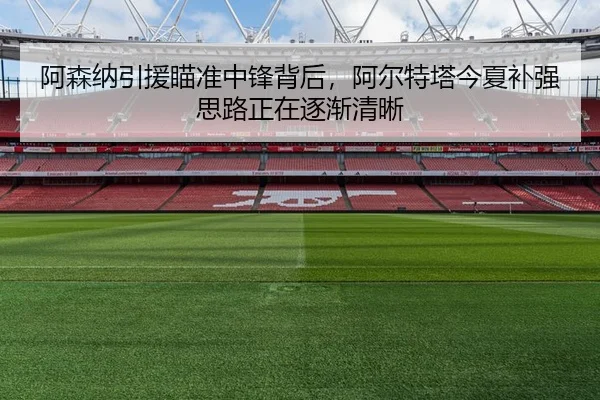 阿森纳引援瞄准中锋背后，阿尔特塔今夏补强思路正在逐渐清晰