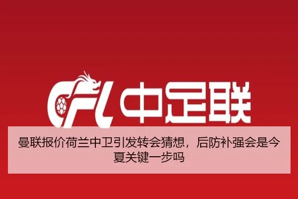 曼联报价荷兰中卫引发转会猜想，后防补强会是今夏关键一步吗